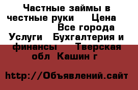 Частные займы в честные руки!  › Цена ­ 2 000 000 - Все города Услуги » Бухгалтерия и финансы   . Тверская обл.,Кашин г.